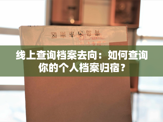 线上查询档案去向：如何查询你的个人档案归宿？