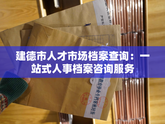 建德市人才市场档案查询：一站式人事档案咨询服务