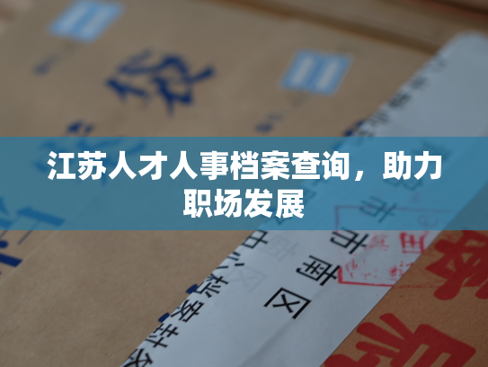 江苏人才人事档案查询，助力职场发展