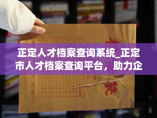 正定人才档案查询系统_正定市人才档案查询平台，助力企业招聘和人才培养。