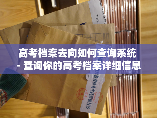 高考档案去向如何查询系统 - 查询你的高考档案详细信息的系统在哪里？