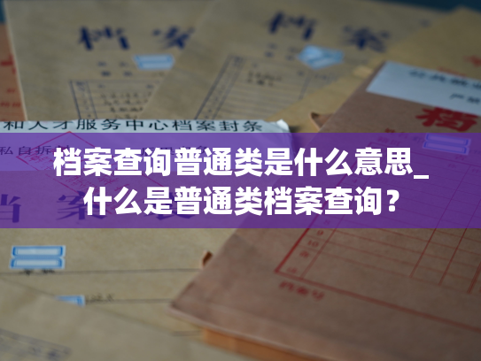 档案查询普通类是什么意思_什么是普通类档案查询？