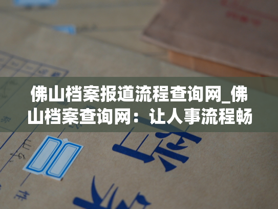 佛山档案报道流程查询网_佛山档案查询网：让人事流程畅通无阻！