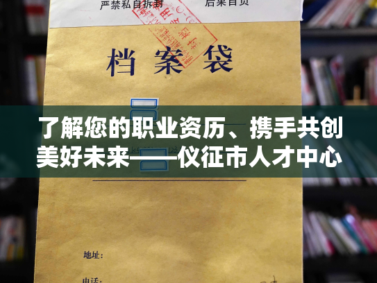 了解您的职业资历、携手共创美好未来——仪征市人才中心档案查询