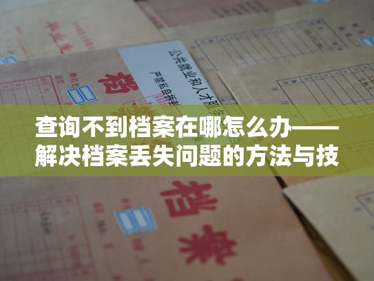 查询不到档案在哪怎么办——解决档案丢失问题的方法与技巧