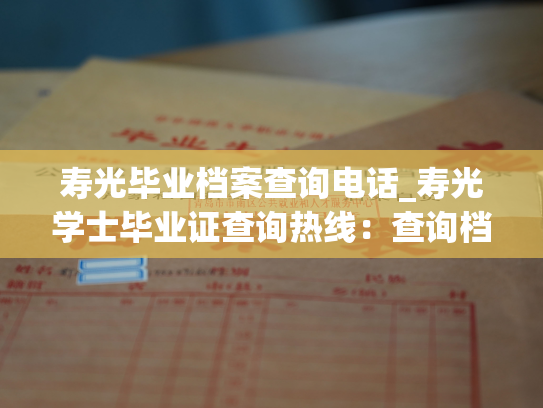 寿光毕业档案查询电话_寿光学士毕业证查询热线：查询档案指南