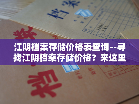 江阴档案存储价格表查询--寻找江阴档案存储价格？来这里！