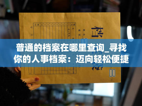 普通的档案在哪里查询_寻找你的人事档案：迈向轻松便捷的查询之路
