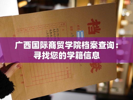 广西国际商贸学院档案查询：寻找您的学籍信息