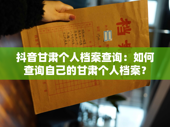 抖音甘肃个人档案查询：如何查询自己的甘肃个人档案？