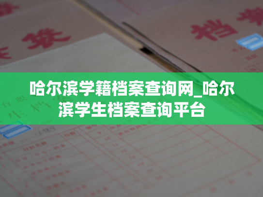 哈尔滨学籍档案查询网_哈尔滨学生档案查询平台
