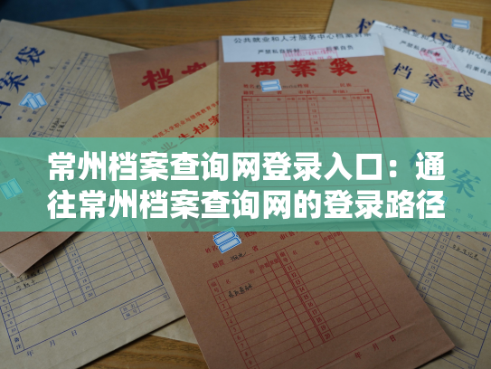 常州档案查询网登录入口：通往常州档案查询网的登录路径
