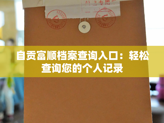自贡富顺档案查询入口：轻松查询您的个人记录