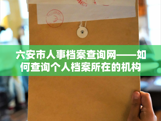 六安市人事档案查询网——如何查询个人档案所在的机构