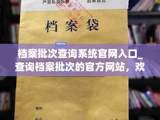 档案批次查询系统官网入口_查询档案批次的官方网站，欢迎来访。
