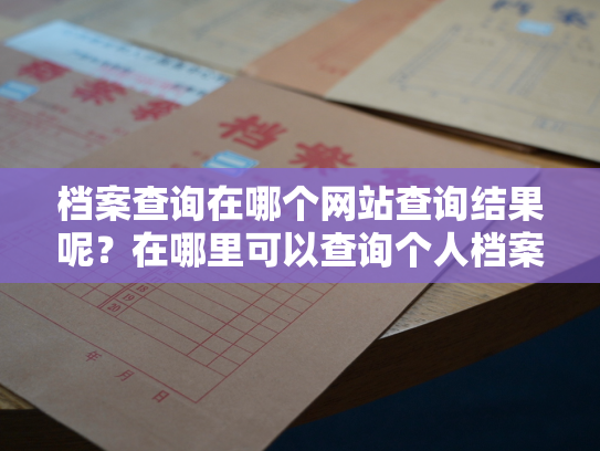 档案查询在哪个网站查询结果呢？在哪里可以查询个人档案信息呢？
