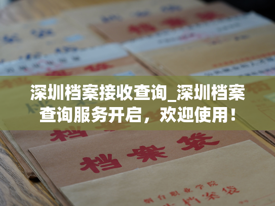 深圳档案接收查询_深圳档案查询服务开启，欢迎使用！