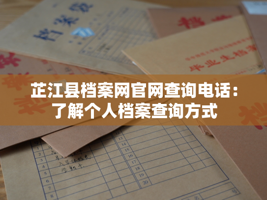 芷江县档案网官网查询电话：了解个人档案查询方式