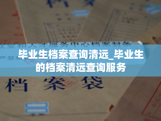 毕业生档案查询清远_毕业生的档案清远查询服务