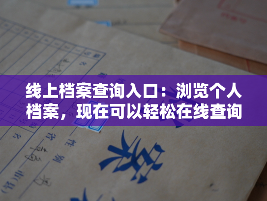 线上档案查询入口：浏览个人档案，现在可以轻松在线查询