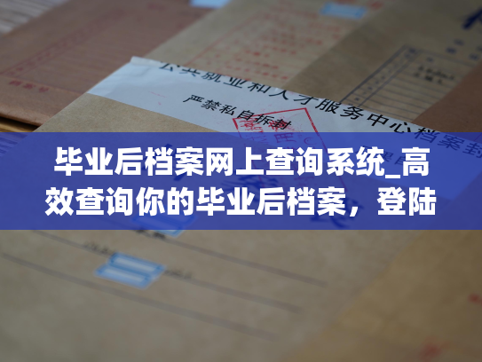 毕业后档案网上查询系统_高效查询你的毕业后档案，登陆我们的人事档案网站。