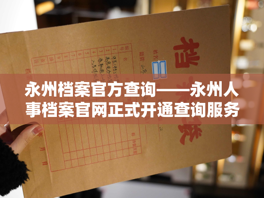 永州档案官方查询——永州人事档案官网正式开通查询服务