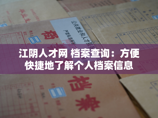 江阴人才网 档案查询：方便快捷地了解个人档案信息