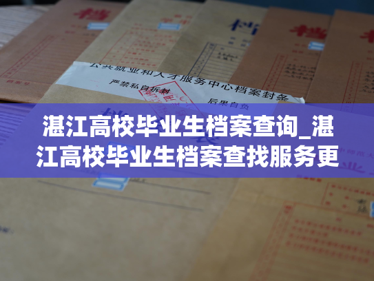 湛江高校毕业生档案查询_湛江高校毕业生档案查找服务更新