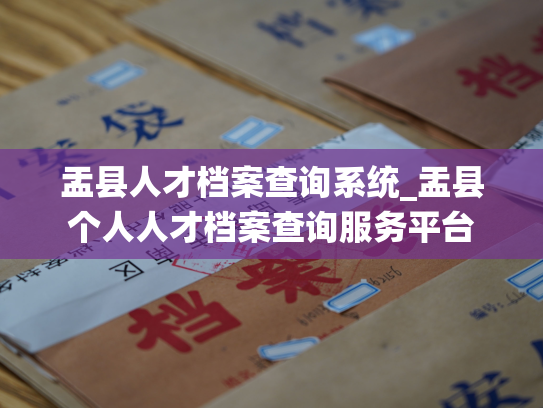 盂县人才档案查询系统_盂县个人人才档案查询服务平台