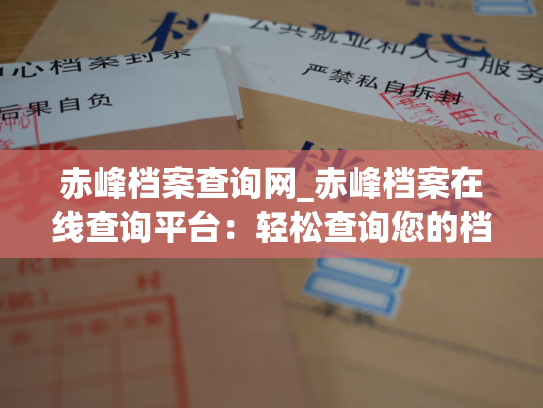 赤峰档案查询网_赤峰档案在线查询平台：轻松查询您的档案信息