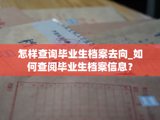 怎样查询毕业生档案去向_如何查阅毕业生档案信息？