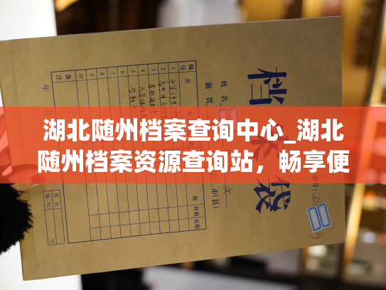 湖北随州档案查询中心_湖北随州档案资源查询站，畅享便捷、专业、高效的档案信息查询服务。