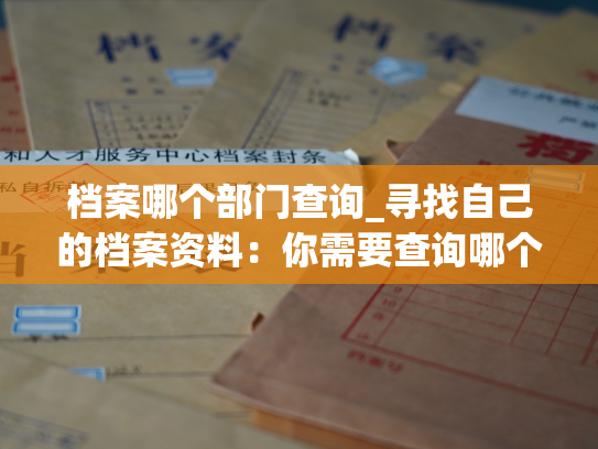 档案哪个部门查询_寻找自己的档案资料：你需要查询哪个部门？