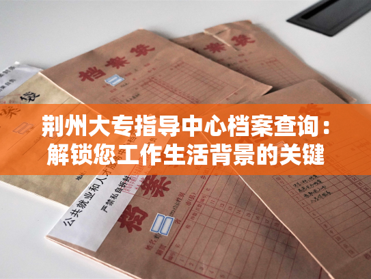 荆州大专指导中心档案查询：解锁您工作生活背景的关键