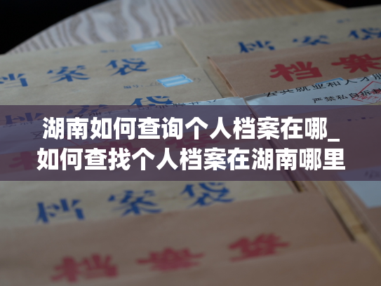 湖南如何查询个人档案在哪_如何查找个人档案在湖南哪里可以找到？