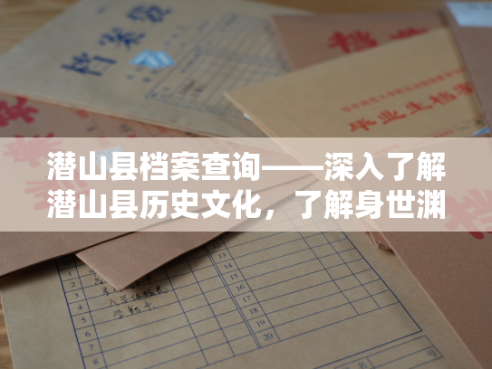 潜山县档案查询——深入了解潜山县历史文化，了解身世渊源