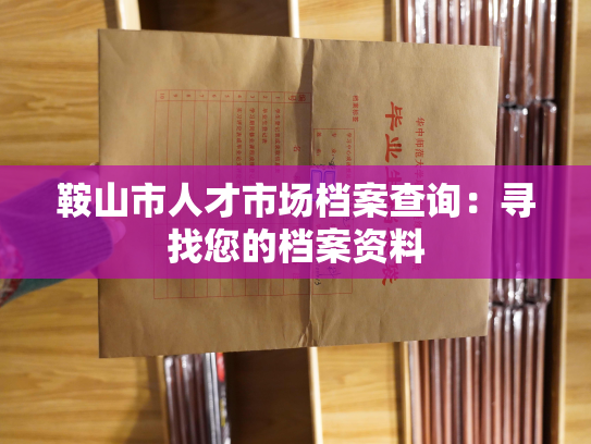 鞍山市人才市场档案查询：寻找您的档案资料