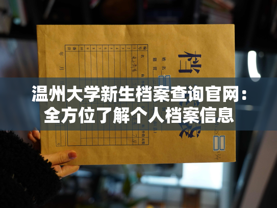 温州大学新生档案查询官网：全方位了解个人档案信息