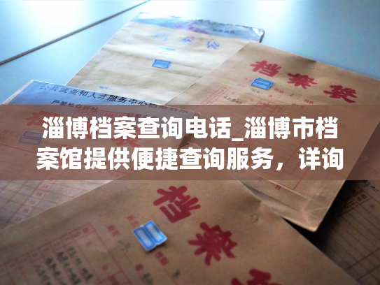 淄博档案查询电话_淄博市档案馆提供便捷查询服务，详询查询方式。