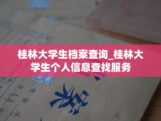 桂林大学生档案查询_桂林大学生个人信息查找服务