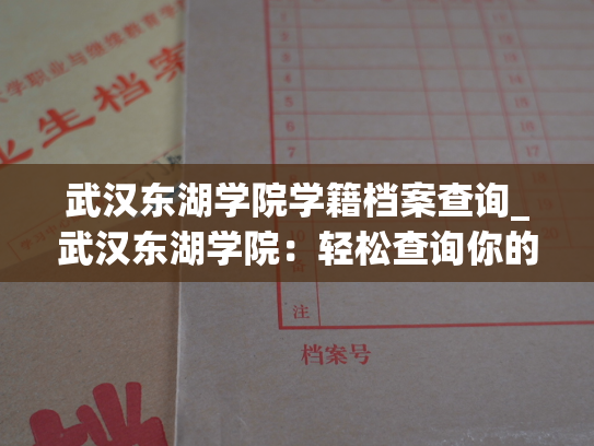 武汉东湖学院学籍档案查询_武汉东湖学院：轻松查询你的学籍档案！