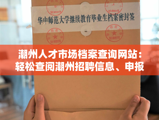 潮州人才市场档案查询网站：轻松查阅潮州招聘信息、申报职位、人事档案等