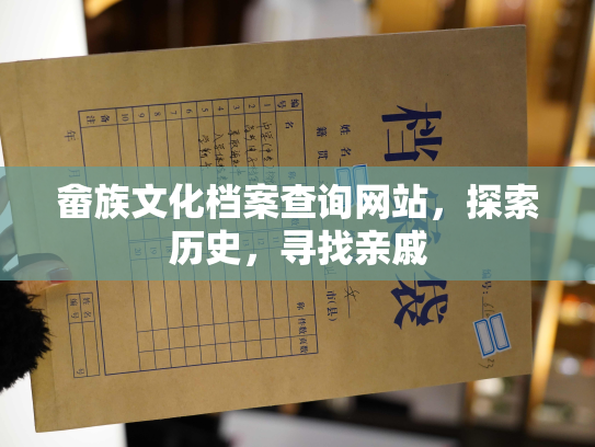畲族文化档案查询网站，探索历史，寻找亲戚