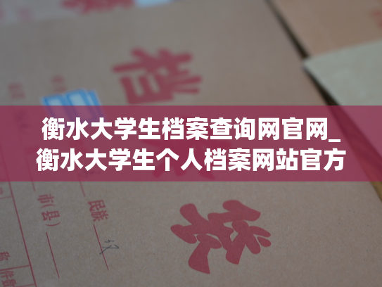 衡水大学生档案查询网官网_衡水大学生个人档案网站官方网页更新！