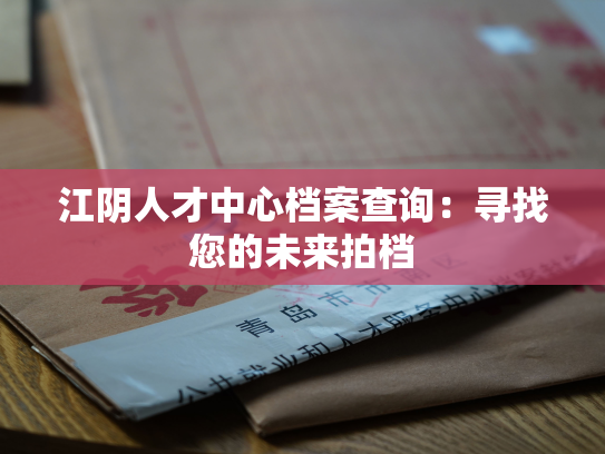 江阴人才中心档案查询：寻找您的未来拍档