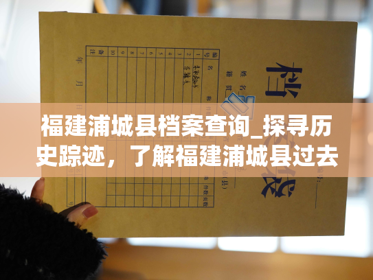 福建浦城县档案查询_探寻历史踪迹，了解福建浦城县过去，畅享档案查询服务。