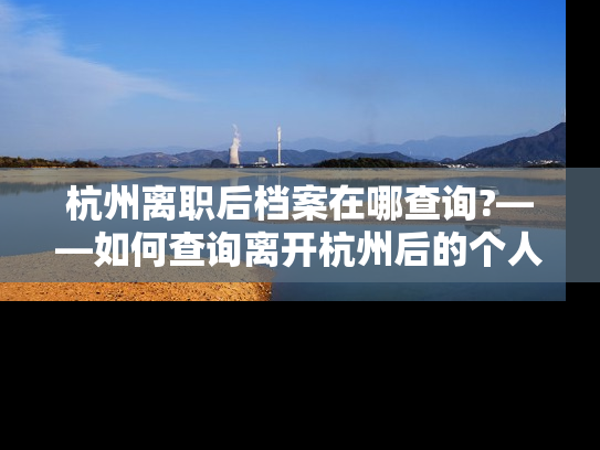杭州离职后档案在哪查询?——如何查询离开杭州后的个人档案？