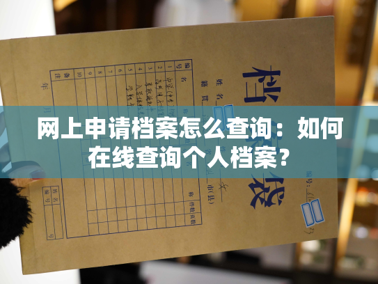 网上申请档案怎么查询：如何在线查询个人档案？