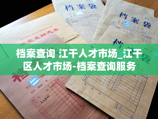 档案查询 江干人才市场_江干区人才市场-档案查询服务