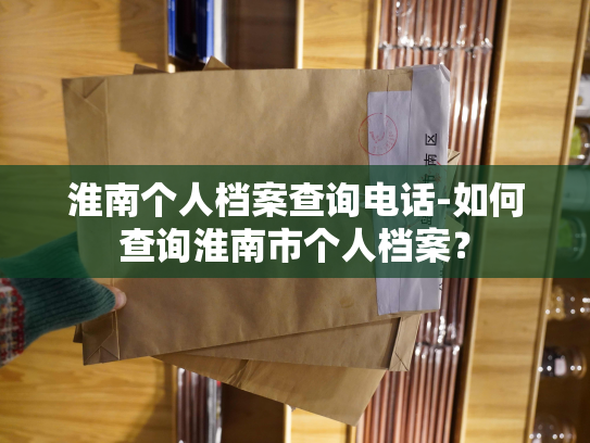 淮南个人档案查询电话-如何查询淮南市个人档案？